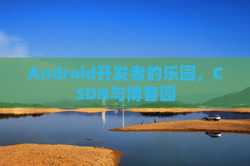 Android开发者的乐园,CSDN与博客园